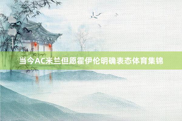 当今AC米兰但愿霍伊伦明确表态体育集锦