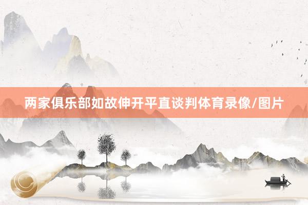 两家俱乐部如故伸开平直谈判体育录像/图片