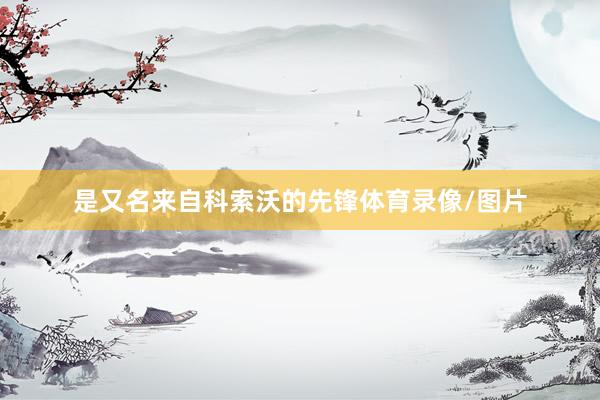 是又名来自科索沃的先锋体育录像/图片