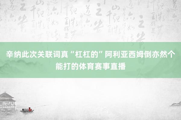 辛纳此次关联词真“杠杠的”阿利亚西姆倒亦然个能打的体育赛事直播