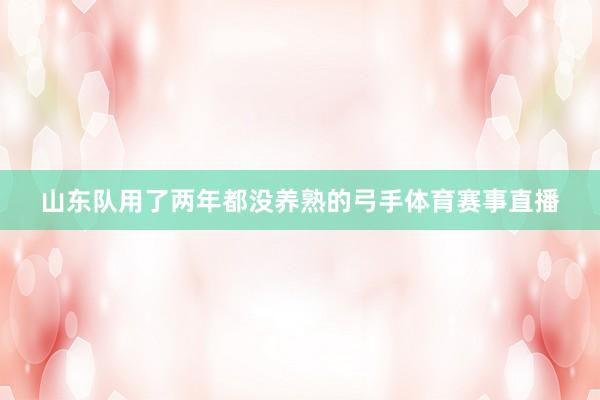 山东队用了两年都没养熟的弓手体育赛事直播