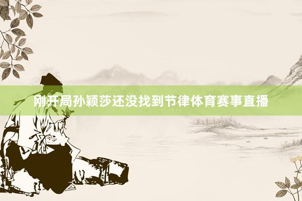 刚开局孙颖莎还没找到节律体育赛事直播