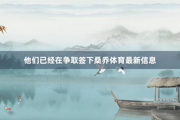 他们已经在争取签下桑乔体育最新信息