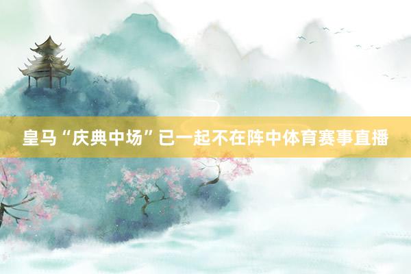 皇马“庆典中场”已一起不在阵中体育赛事直播