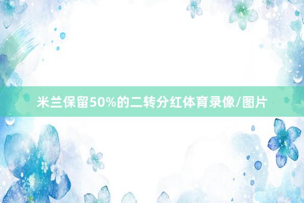 米兰保留50%的二转分红体育录像/图片
