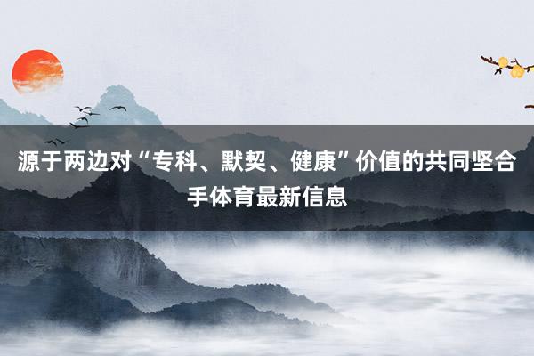 源于两边对“专科、默契、健康”价值的共同坚合手体育最新信息