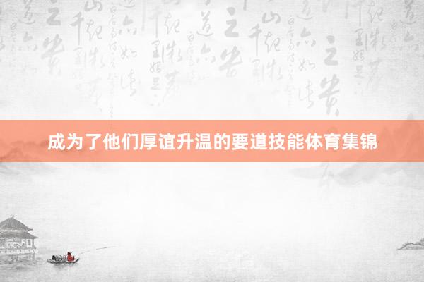 成为了他们厚谊升温的要道技能体育集锦