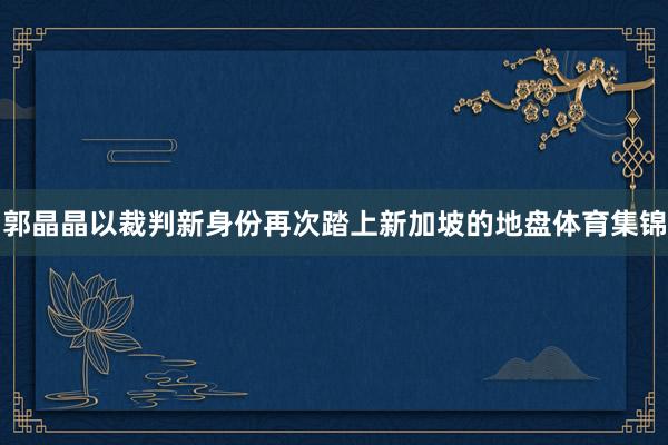 郭晶晶以裁判新身份再次踏上新加坡的地盘体育集锦