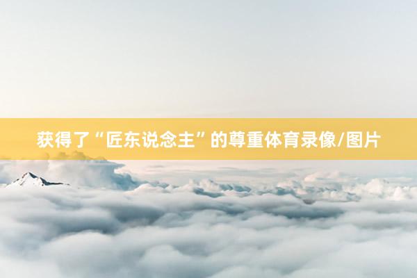 获得了“匠东说念主”的尊重体育录像/图片