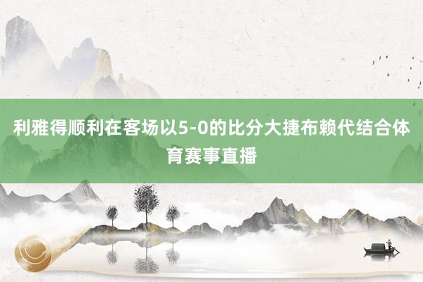 利雅得顺利在客场以5-0的比分大捷布赖代结合体育赛事直播