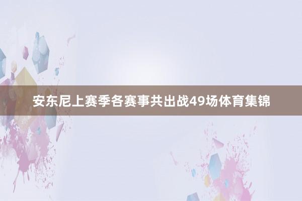 安东尼上赛季各赛事共出战49场体育集锦