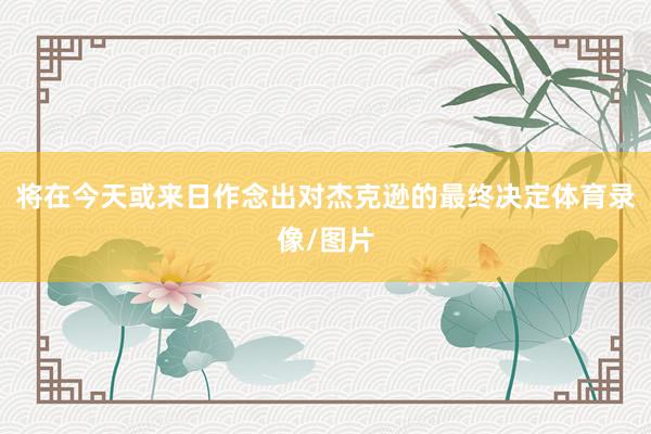 将在今天或来日作念出对杰克逊的最终决定体育录像/图片