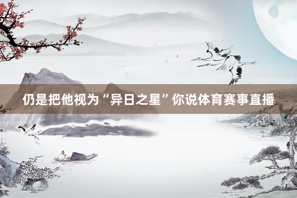 仍是把他视为“异日之星”你说体育赛事直播