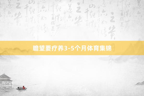 瞻望要疗养3-5个月体育集锦