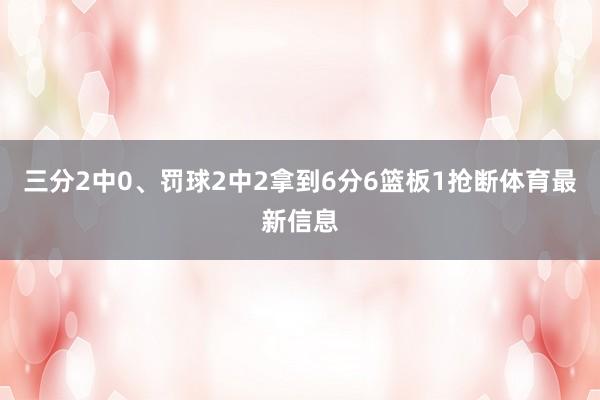 三分2中0、罚球2中2拿到6分6篮板1抢断体育最新信息