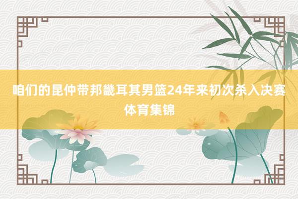 咱们的昆仲带邦畿耳其男篮24年来初次杀入决赛体育集锦