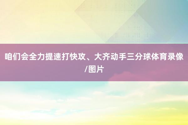 咱们会全力提速打快攻、大齐动手三分球体育录像/图片