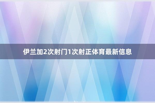 伊兰加2次射门1次射正体育最新信息