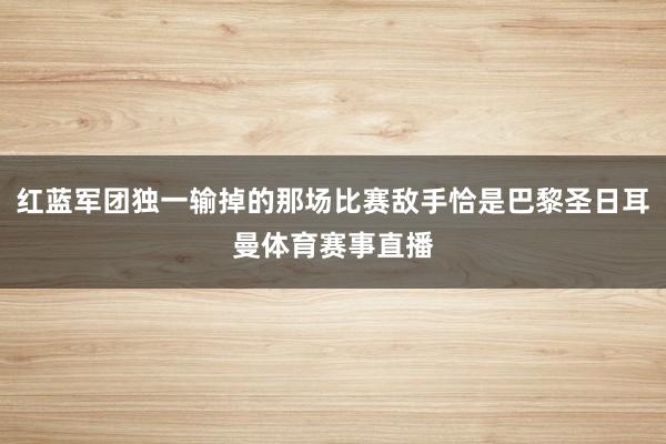 红蓝军团独一输掉的那场比赛敌手恰是巴黎圣日耳曼体育赛事直播