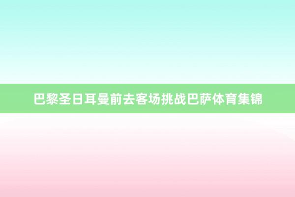 巴黎圣日耳曼前去客场挑战巴萨体育集锦
