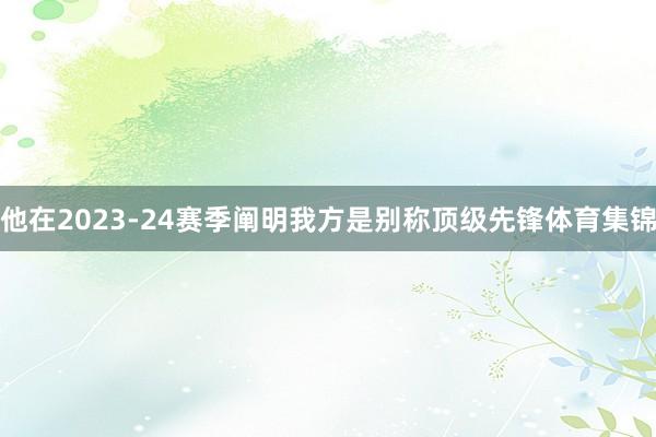 他在2023-24赛季阐明我方是别称顶级先锋体育集锦