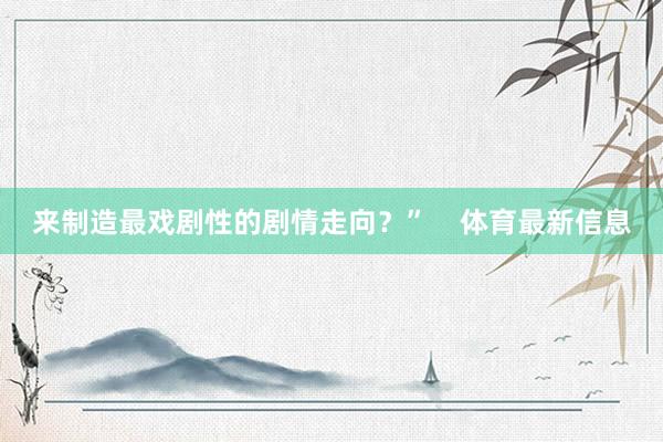 来制造最戏剧性的剧情走向？”    体育最新信息