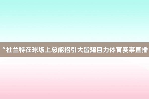“杜兰特在球场上总能招引大皆耀目力体育赛事直播