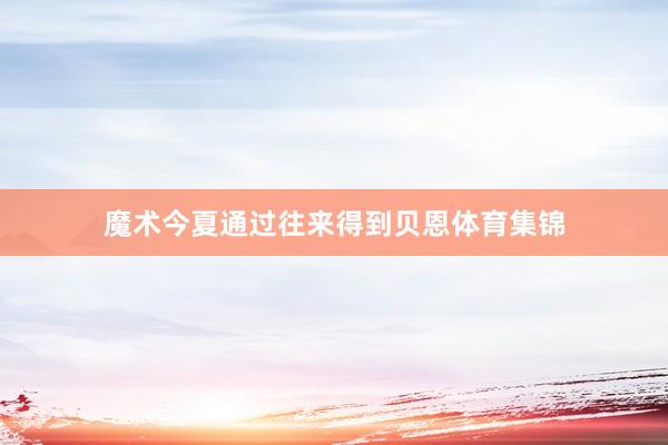 魔术今夏通过往来得到贝恩体育集锦