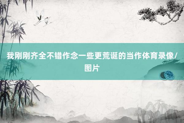 我刚刚齐全不错作念一些更荒诞的当作体育录像/图片