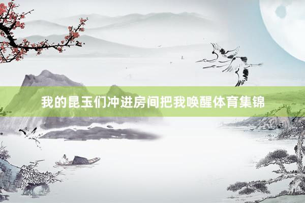 我的昆玉们冲进房间把我唤醒体育集锦