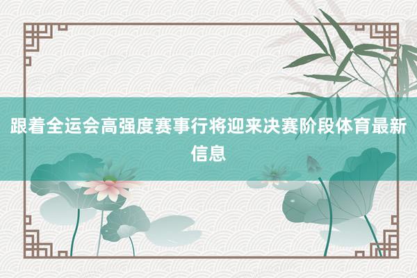 跟着全运会高强度赛事行将迎来决赛阶段体育最新信息