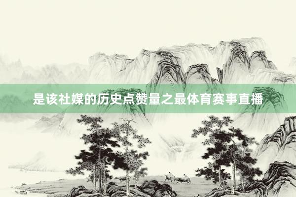 是该社媒的历史点赞量之最体育赛事直播