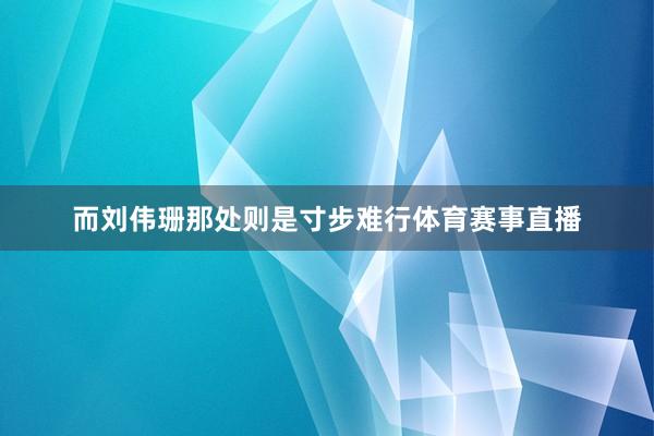 而刘伟珊那处则是寸步难行体育赛事直播
