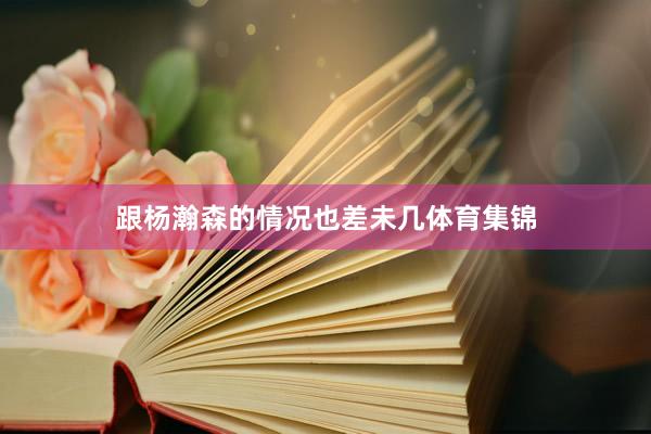 跟杨瀚森的情况也差未几体育集锦