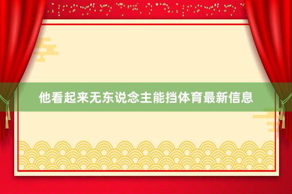他看起来无东说念主能挡体育最新信息