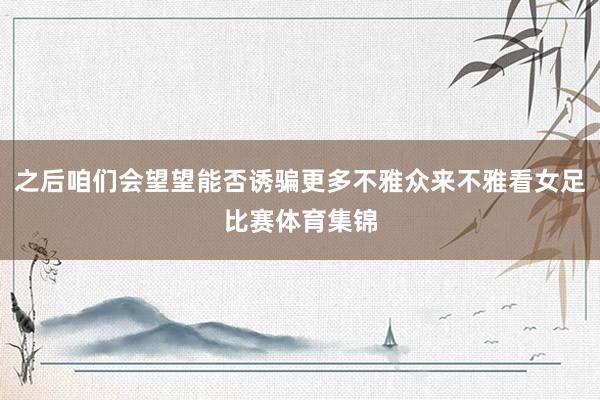 之后咱们会望望能否诱骗更多不雅众来不雅看女足比赛体育集锦
