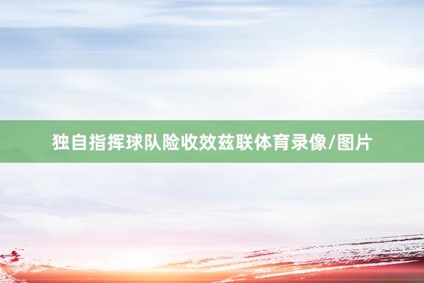 独自指挥球队险收效兹联体育录像/图片
