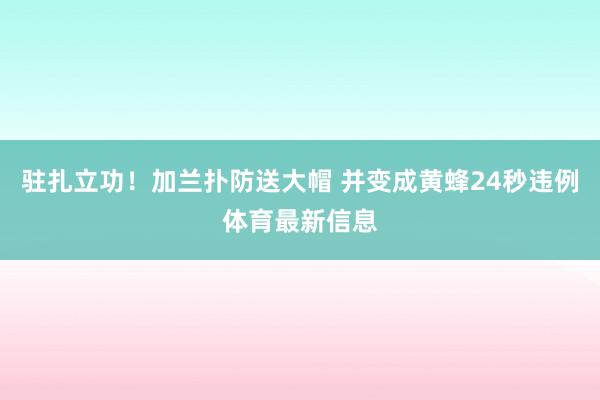 驻扎立功！加兰扑防送大帽 并变成黄蜂24秒违例体育最新信息