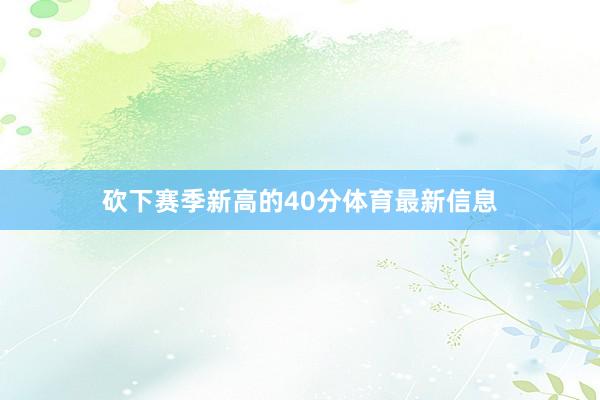 砍下赛季新高的40分体育最新信息