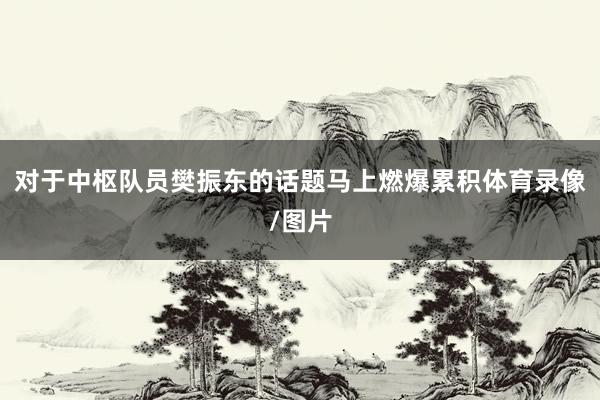 对于中枢队员樊振东的话题马上燃爆累积体育录像/图片
