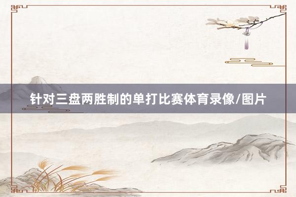针对三盘两胜制的单打比赛体育录像/图片
