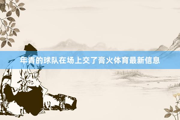 年青的球队在场上交了膏火体育最新信息