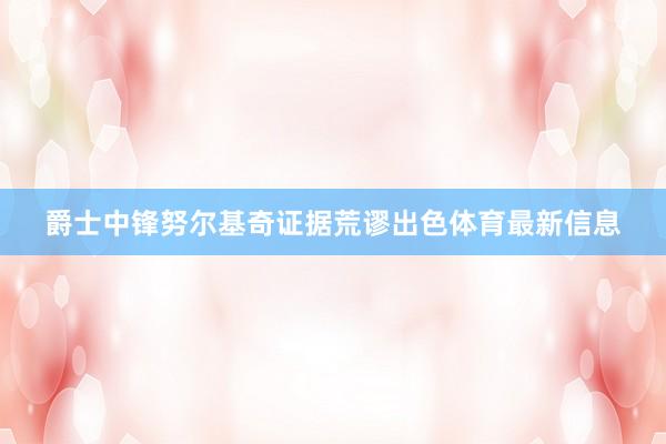 爵士中锋努尔基奇证据荒谬出色体育最新信息