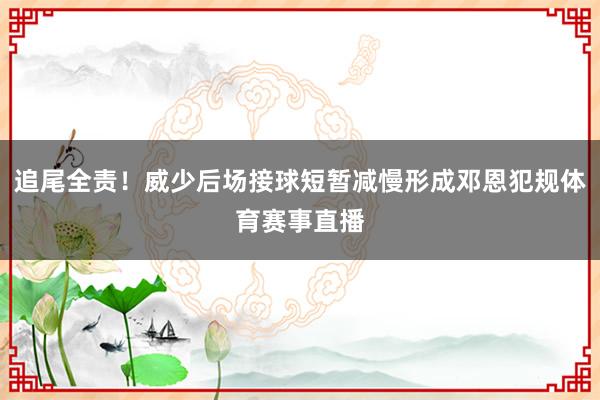 追尾全责！威少后场接球短暂减慢形成邓恩犯规体育赛事直播