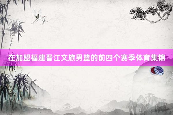 在加盟福建晋江文旅男篮的前四个赛季体育集锦