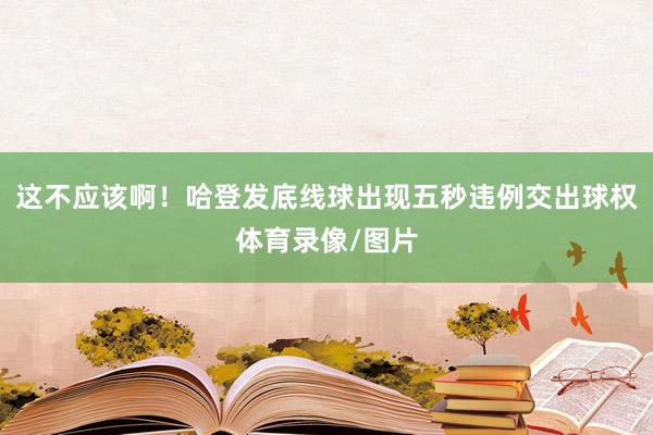 这不应该啊！哈登发底线球出现五秒违例交出球权体育录像/图片