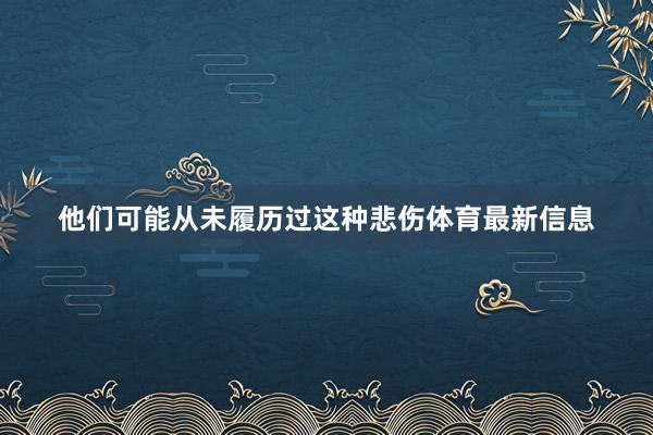 他们可能从未履历过这种悲伤体育最新信息