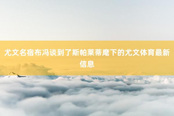 尤文名宿布冯谈到了斯帕莱蒂麾下的尤文体育最新信息