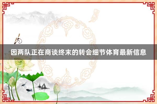 因两队正在商谈终末的转会细节体育最新信息