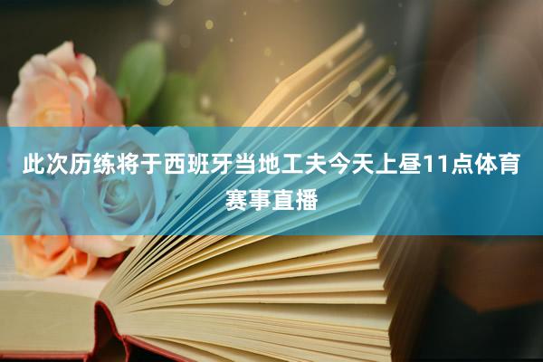 此次历练将于西班牙当地工夫今天上昼11点体育赛事直播